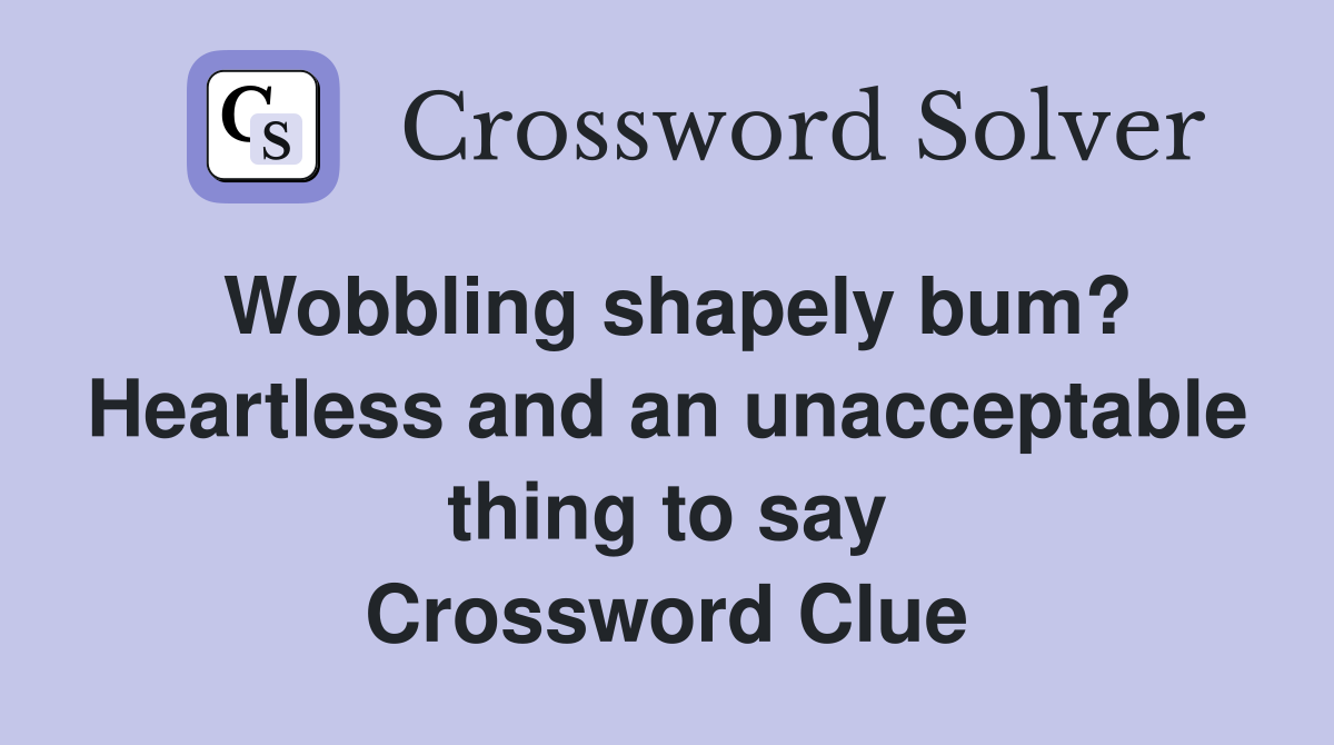Wobbling shapely bum? Heartless and an unacceptable thing to say Crossword Clue