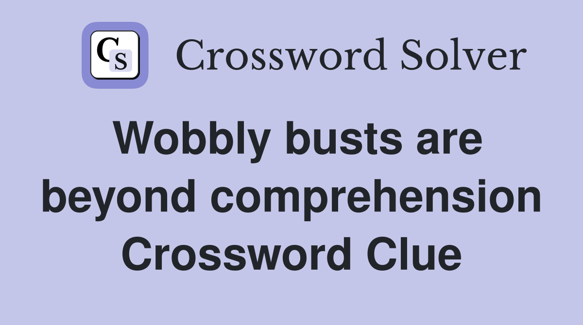 Wobbly busts are beyond comprehension Crossword Clue