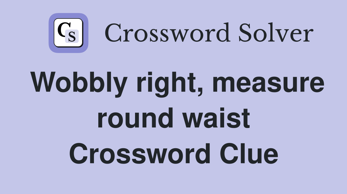 Wobbly right, measure round waist Crossword Clue