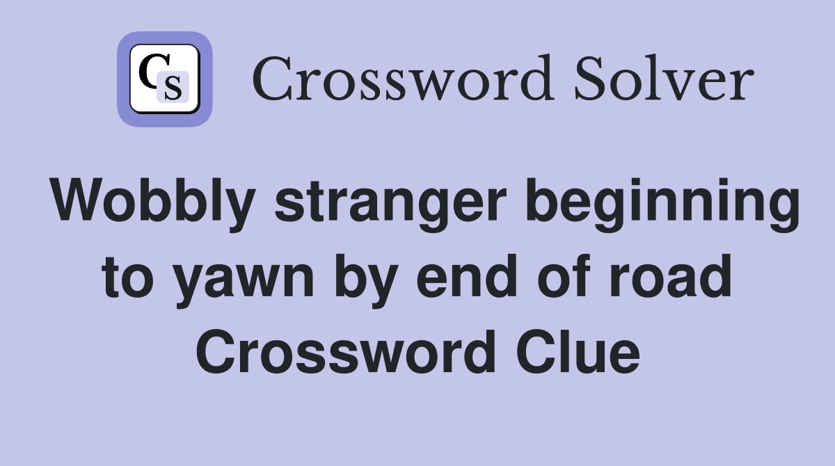 Wobbly stranger beginning to yawn by end of road Crossword Clue
