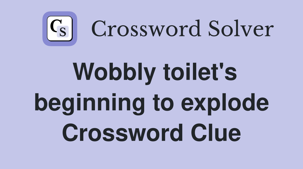 Wobbly toilet's beginning to explode Crossword Clue