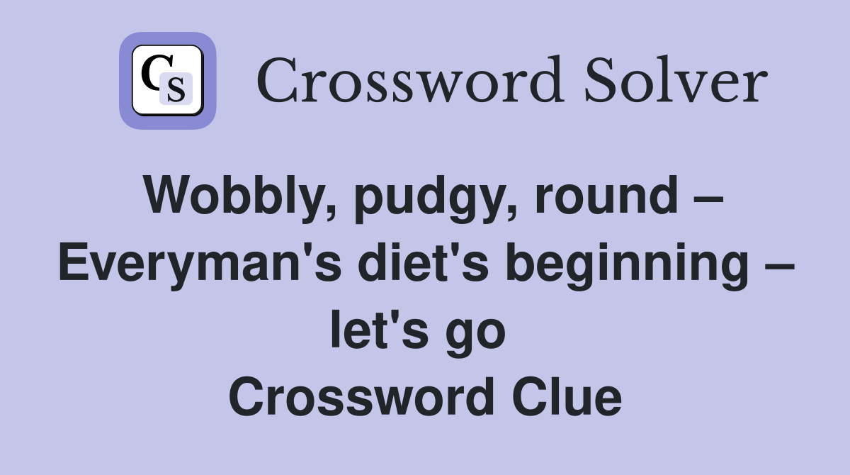 Wobbly, pudgy, round – Everyman's diet's beginning – let's go  Crossword Clue