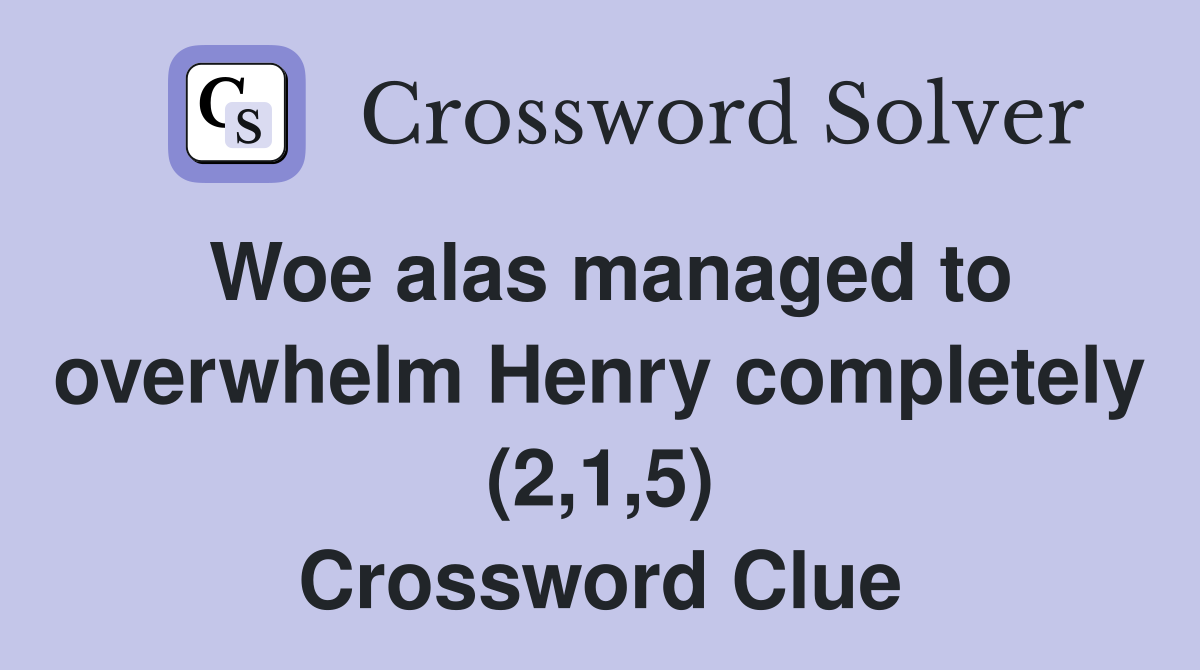 Woe alas managed to overwhelm Henry completely (2,1,5) Crossword Clue