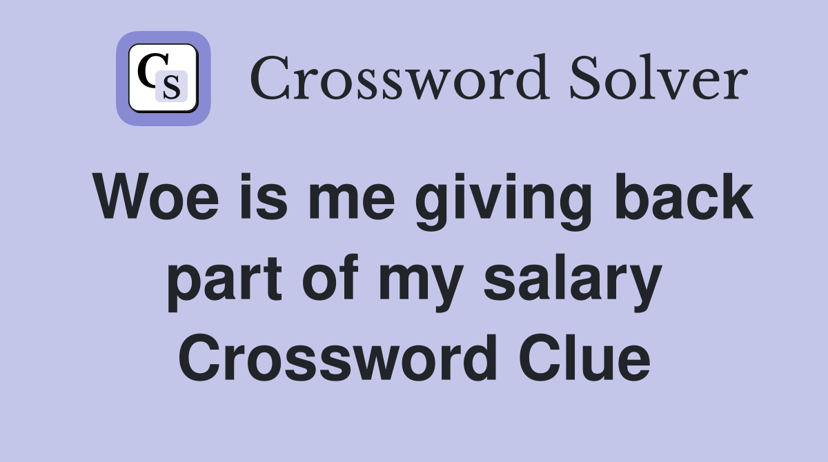 Woe is me giving back part of my salary Crossword Clue