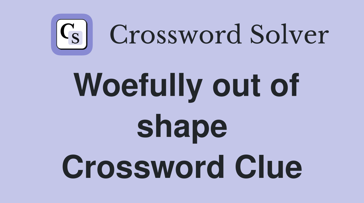 Woefully out of shape Crossword Clue