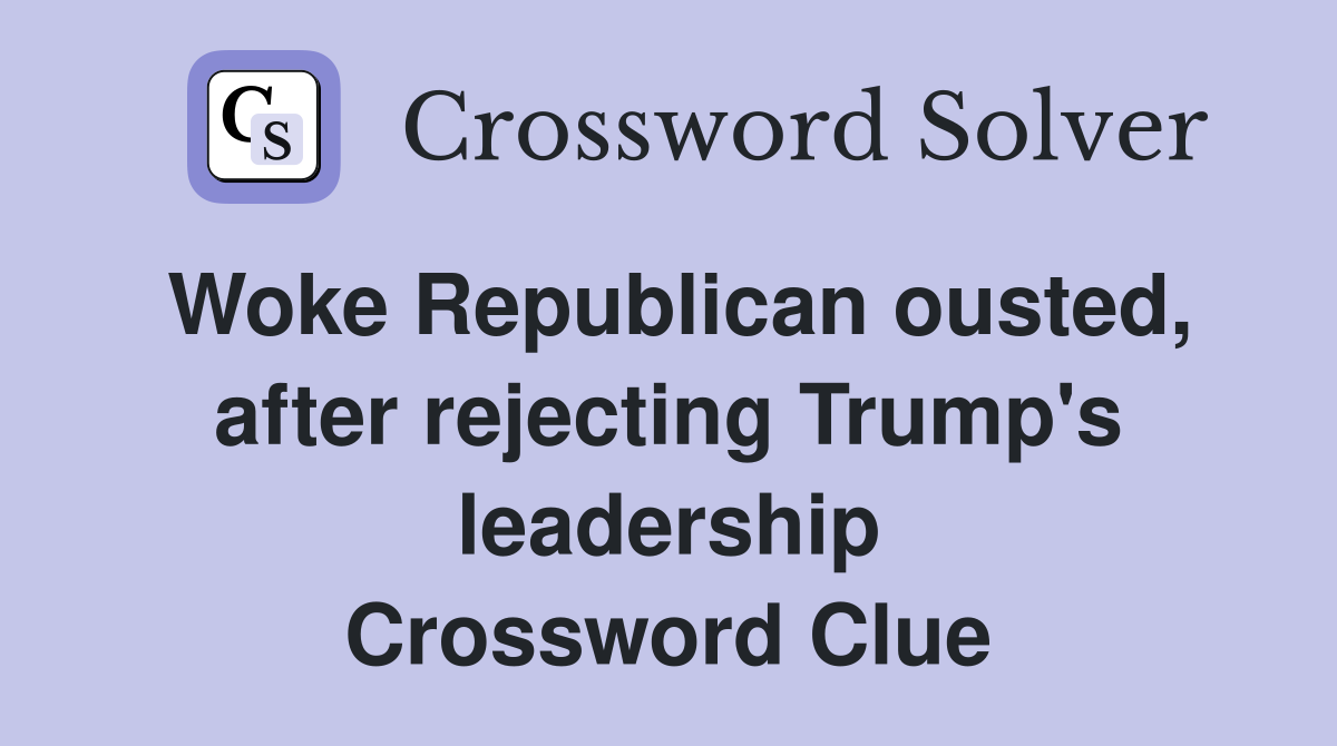 Woke Republican ousted, after rejecting Trump's leadership Crossword Clue