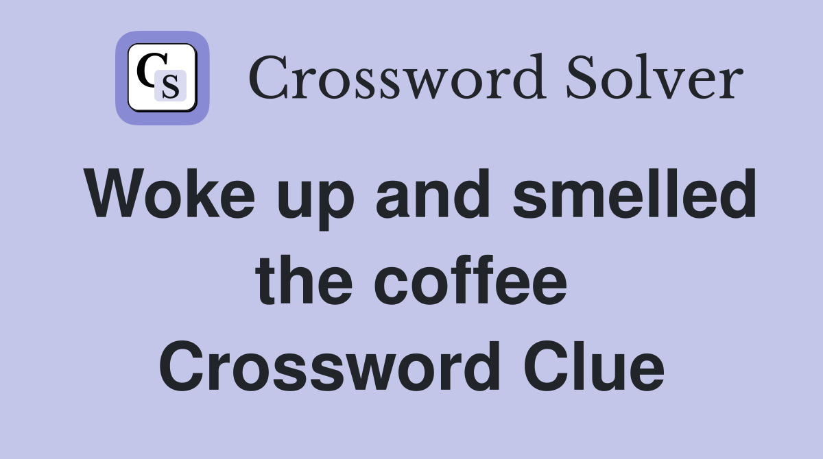 Woke up and smelled the coffee Crossword Clue