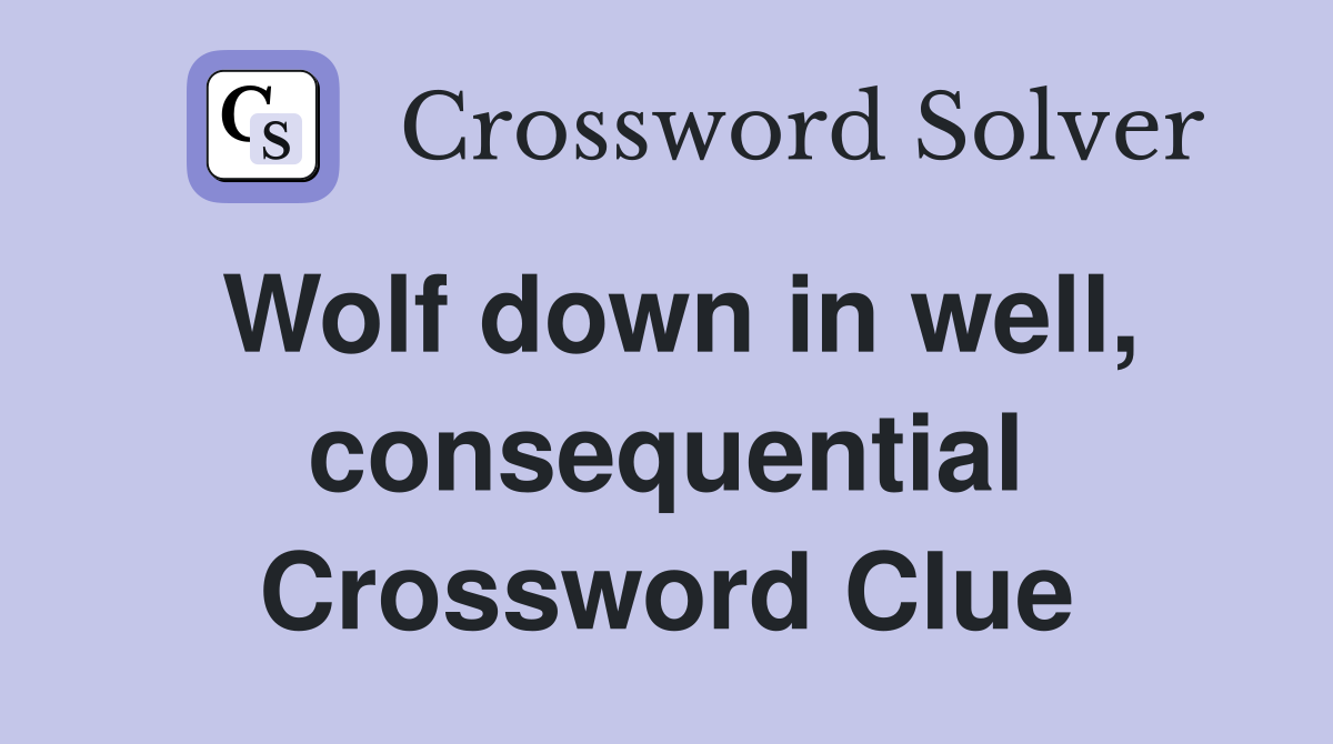 Wolf down in well, consequential Crossword Clue