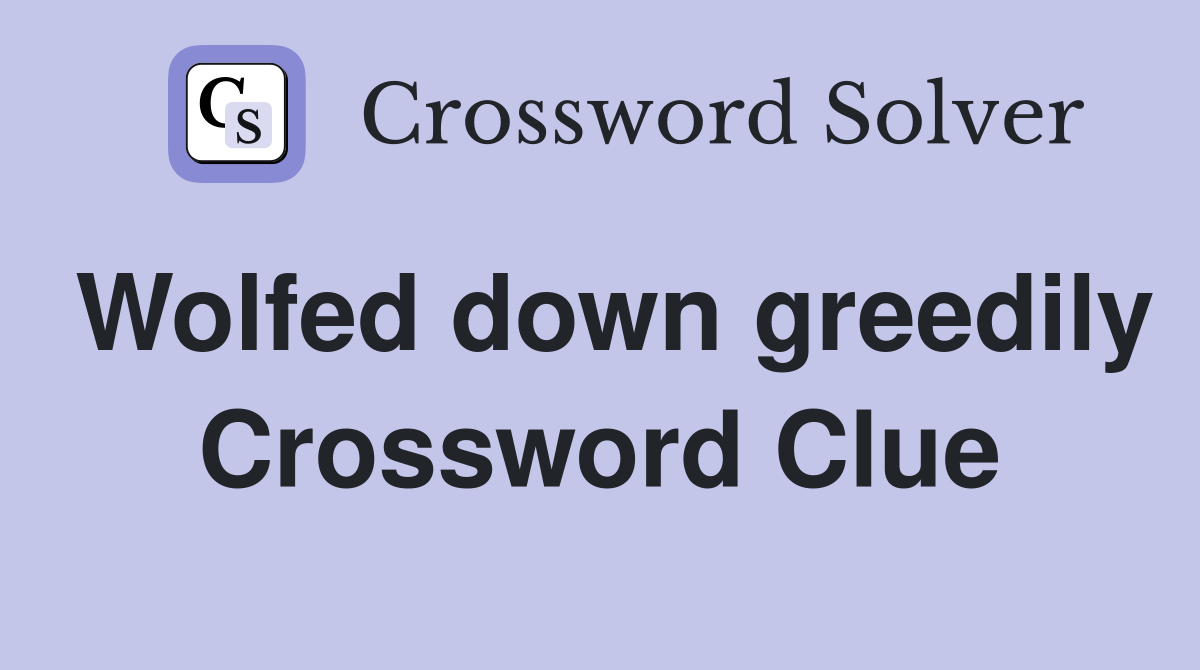 Wolfed down greedily Crossword Clue
