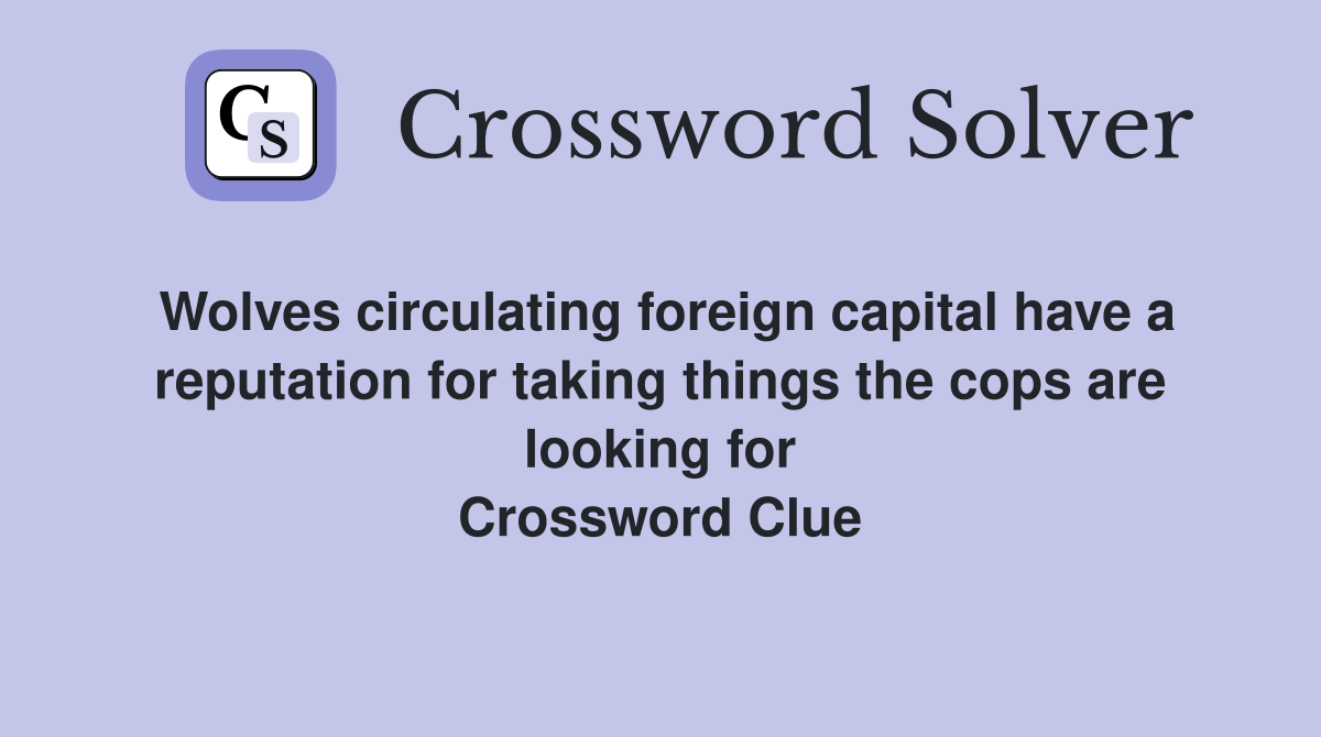 Wolves circulating foreign capital have a reputation for taking things the cops are looking for Crossword Clue