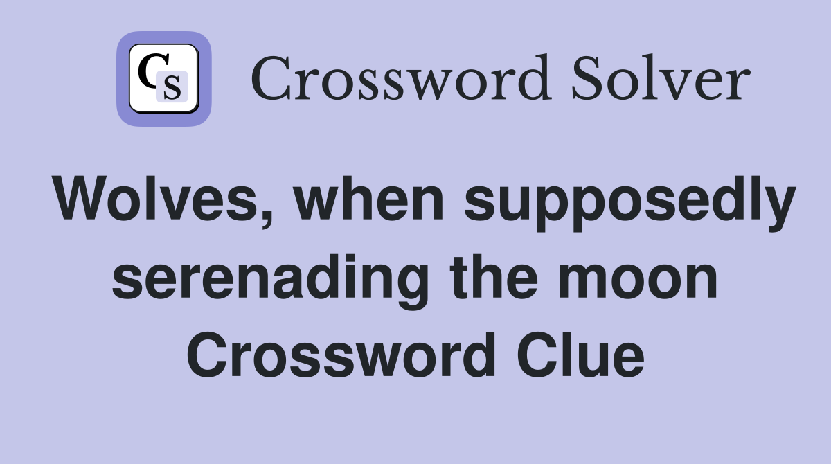 Wolves, when supposedly serenading the moon Crossword Clue