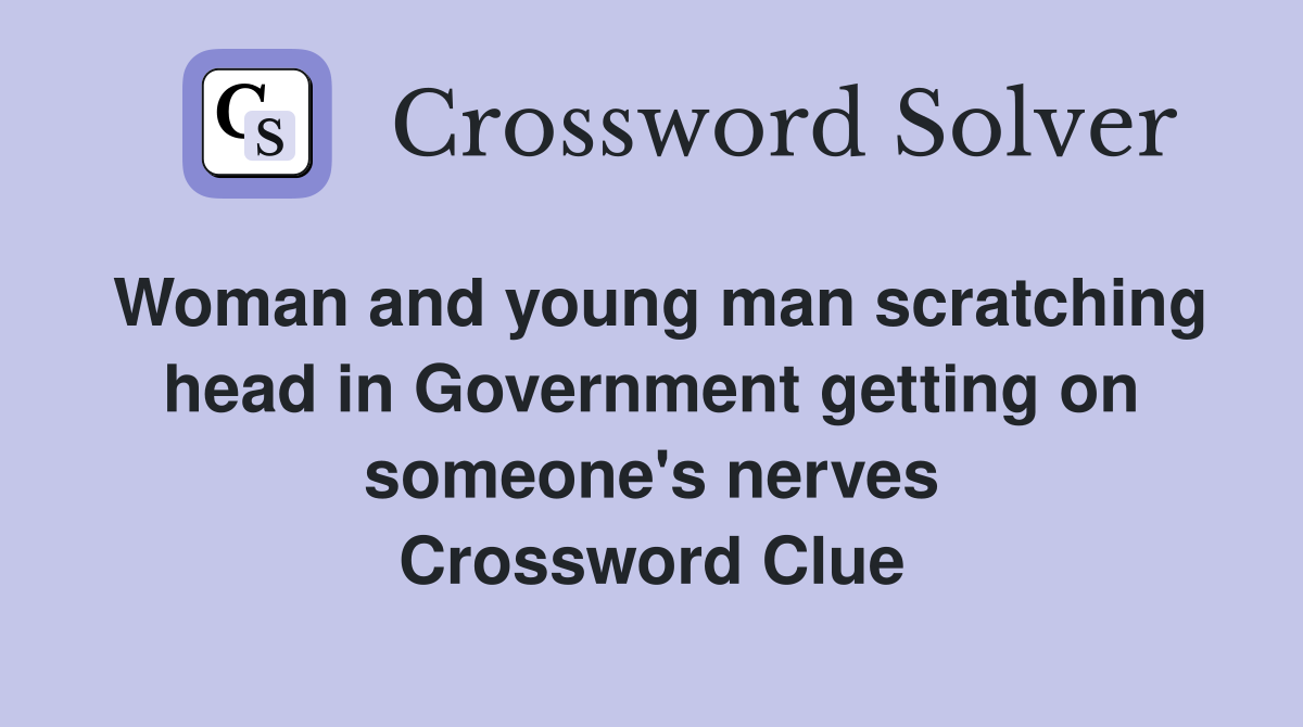 Woman and young man scratching head in Government getting on someone's nerves Crossword Clue