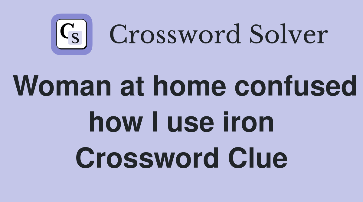 Woman at home confused how I use iron Crossword Clue