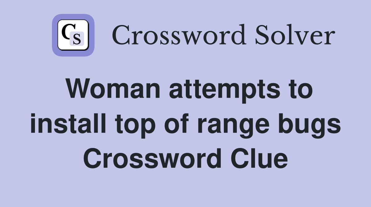 Woman attempts to install top of range bugs Crossword Clue