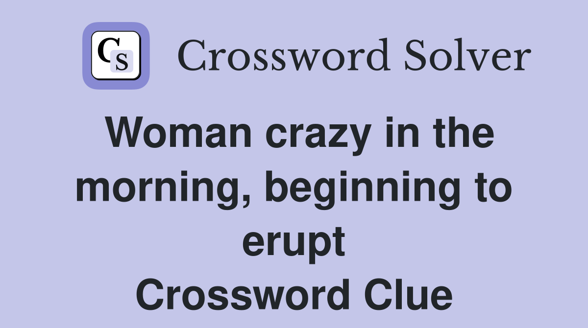 Woman crazy in the morning, beginning to erupt Crossword Clue