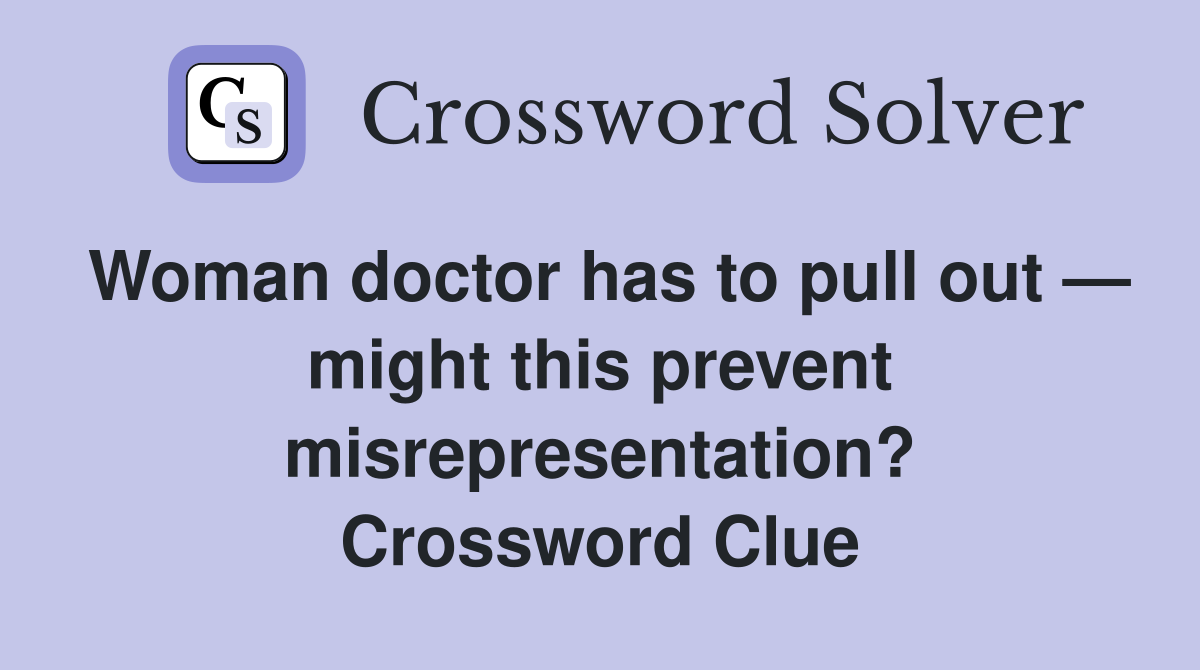 Woman doctor has to pull out — might this prevent misrepresentation? Crossword Clue