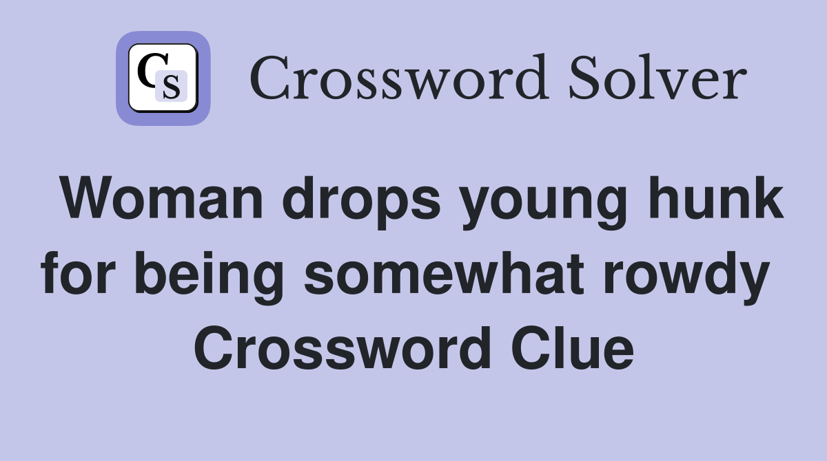 Woman drops young hunk for being somewhat rowdy  Crossword Clue