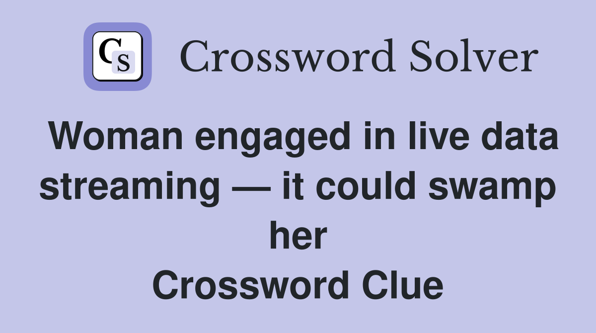 Woman engaged in live data streaming — it could swamp her Crossword Clue