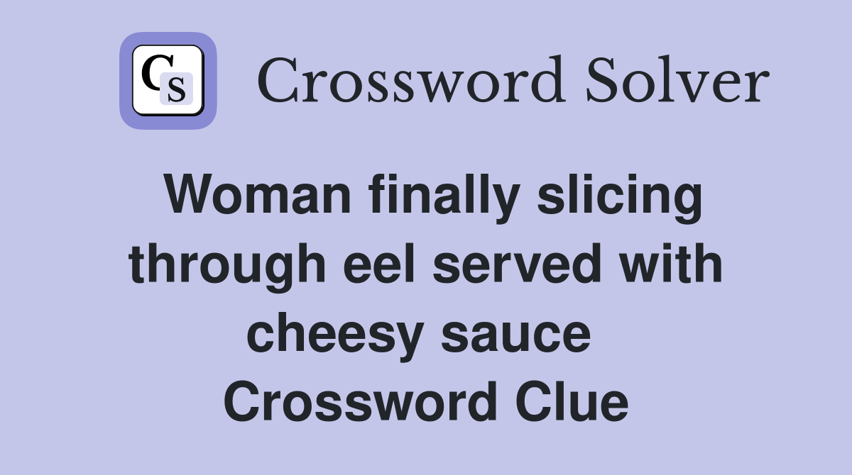 Woman finally slicing through eel served with cheesy sauce  Crossword Clue