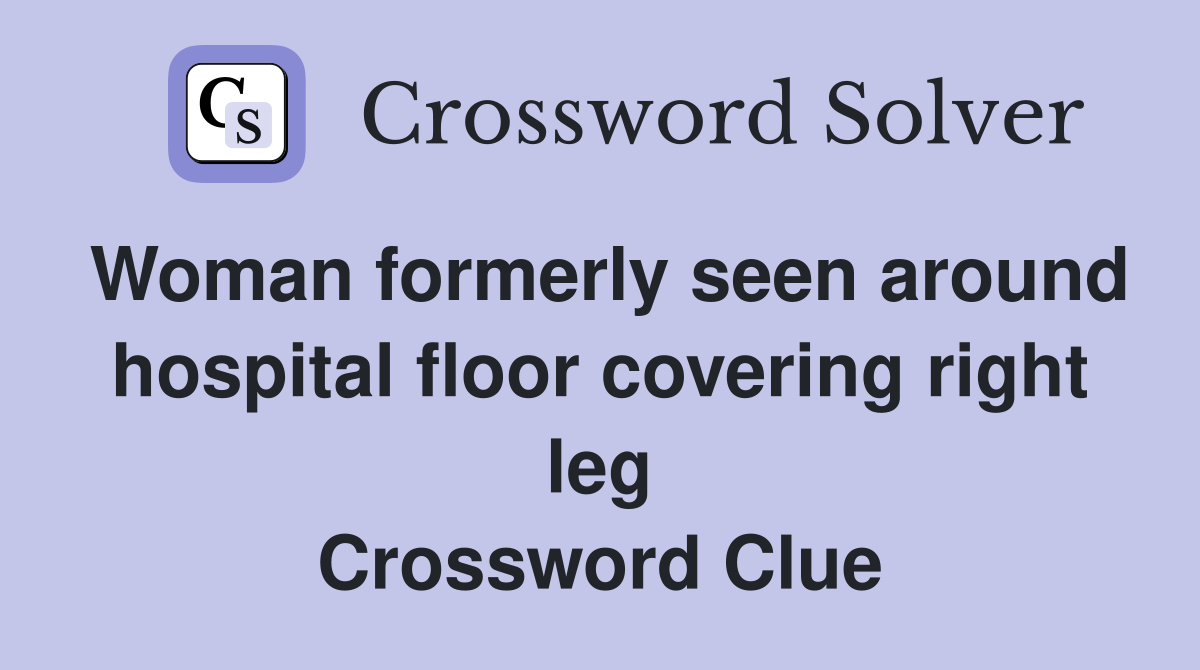 Woman formerly seen around hospital floor covering right leg Crossword Clue
