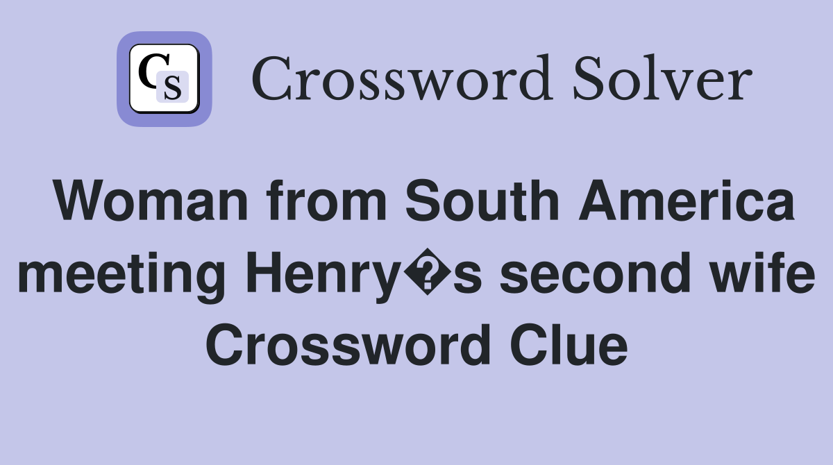 Woman from South America meeting Henry�s second wife Crossword Clue