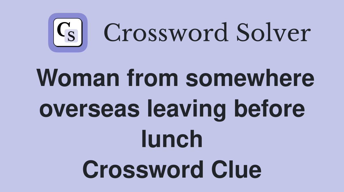 Woman from somewhere overseas leaving before lunch Crossword Clue