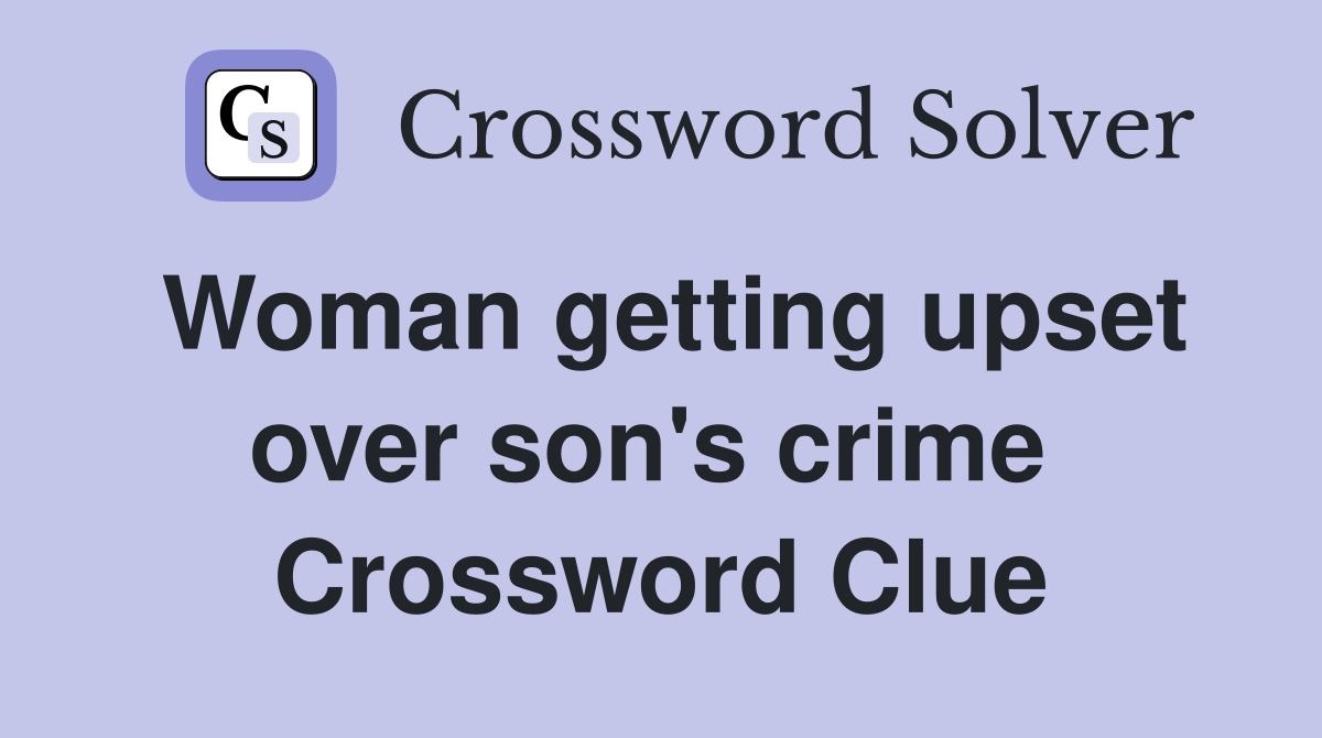 Woman getting upset over son's crime  Crossword Clue