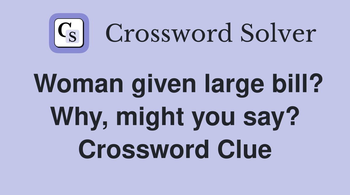 Woman given large bill? Why, might you say? Crossword Clue