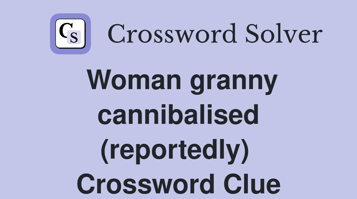Woman granny cannibalised (reportedly)  Crossword Clue