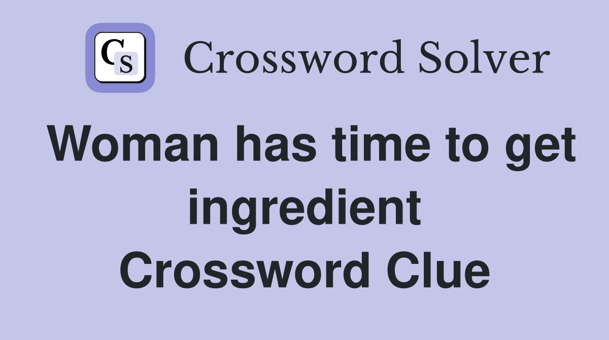 Woman has time to get ingredient Crossword Clue
