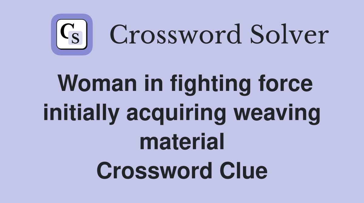Woman in fighting force initially acquiring weaving material Crossword Clue