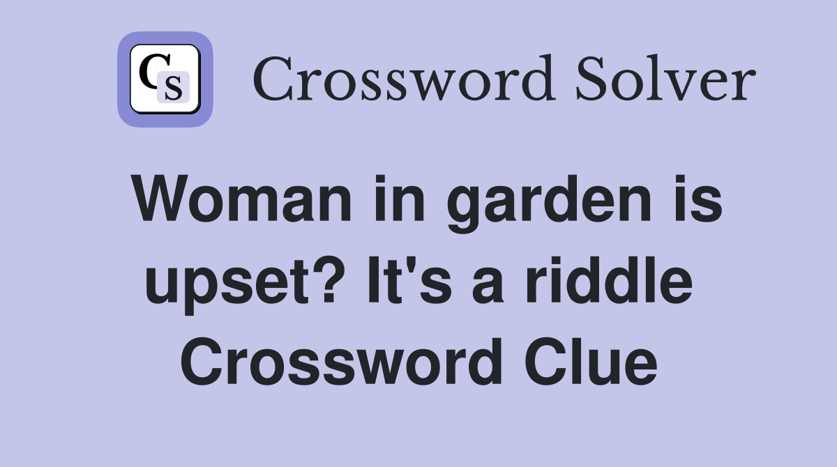 Woman in garden is upset? It's a riddle Crossword Clue