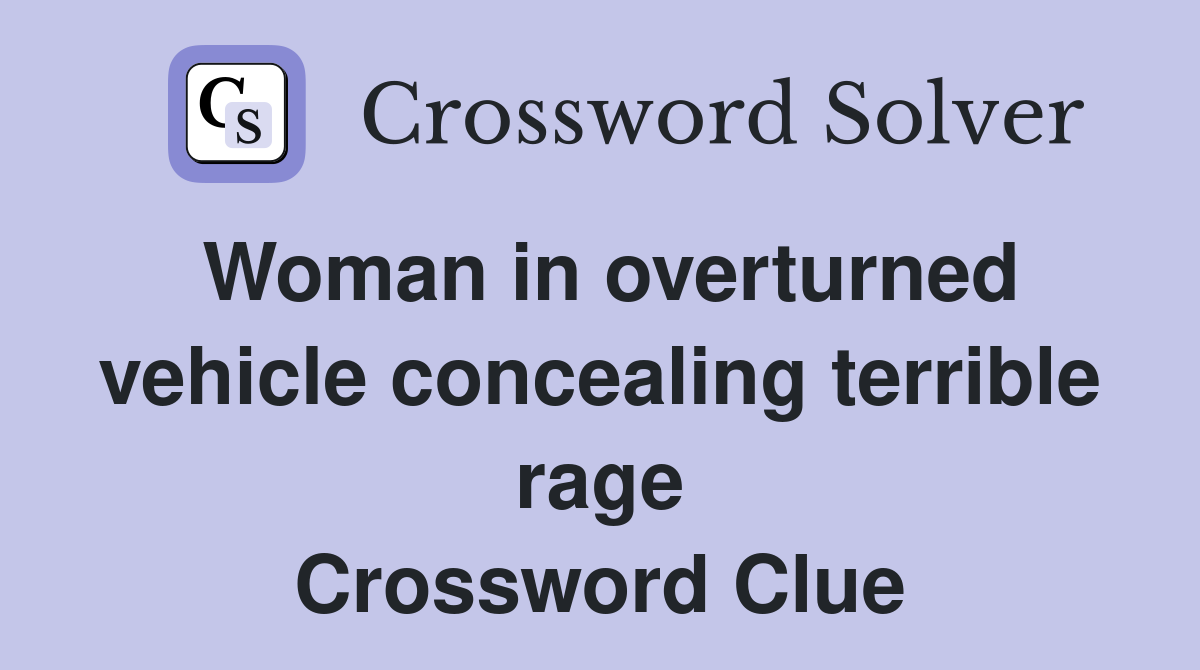 Woman in overturned vehicle concealing terrible rage Crossword Clue
