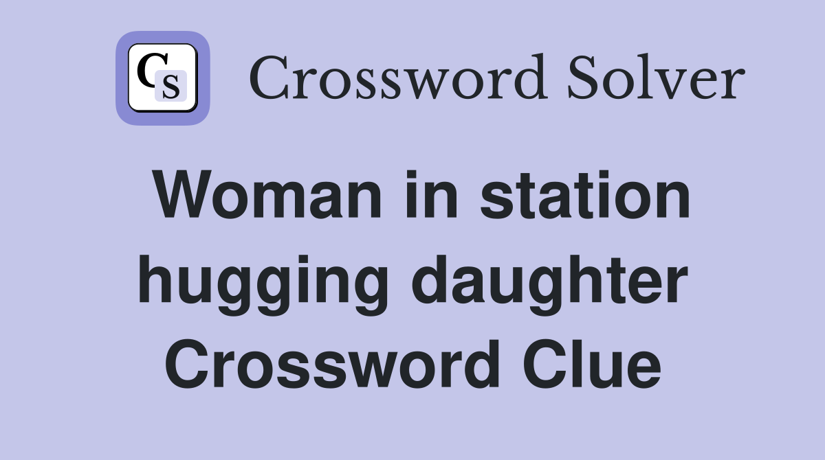 Woman in station hugging daughter Crossword Clue