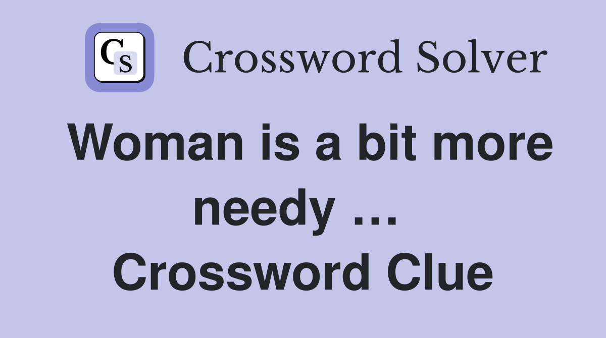 Woman is a bit more needy …  Crossword Clue