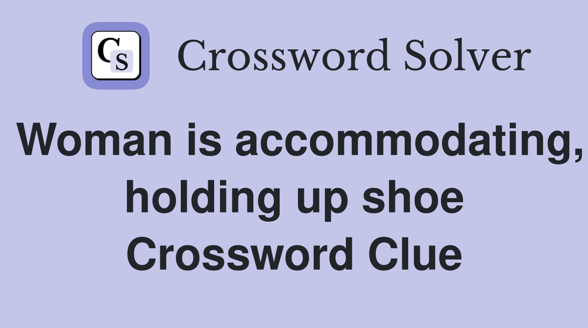 Woman is accommodating, holding up shoe Crossword Clue