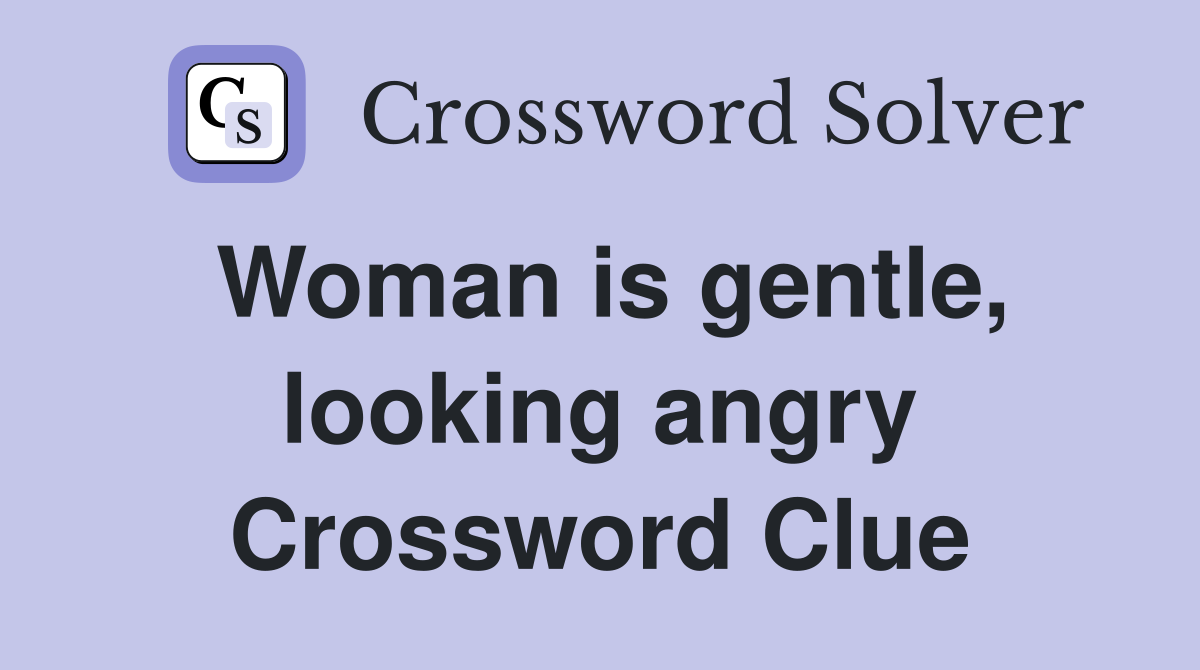 Woman is gentle, looking angry Crossword Clue