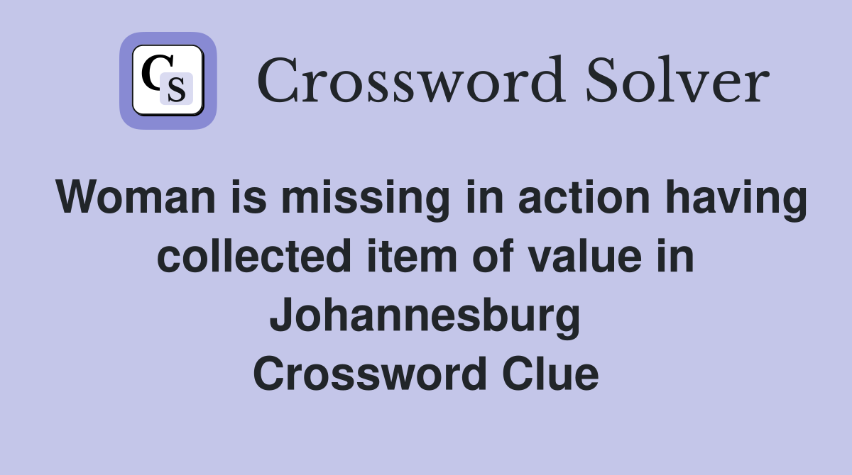 Woman is missing in action having collected item of value in Johannesburg Crossword Clue