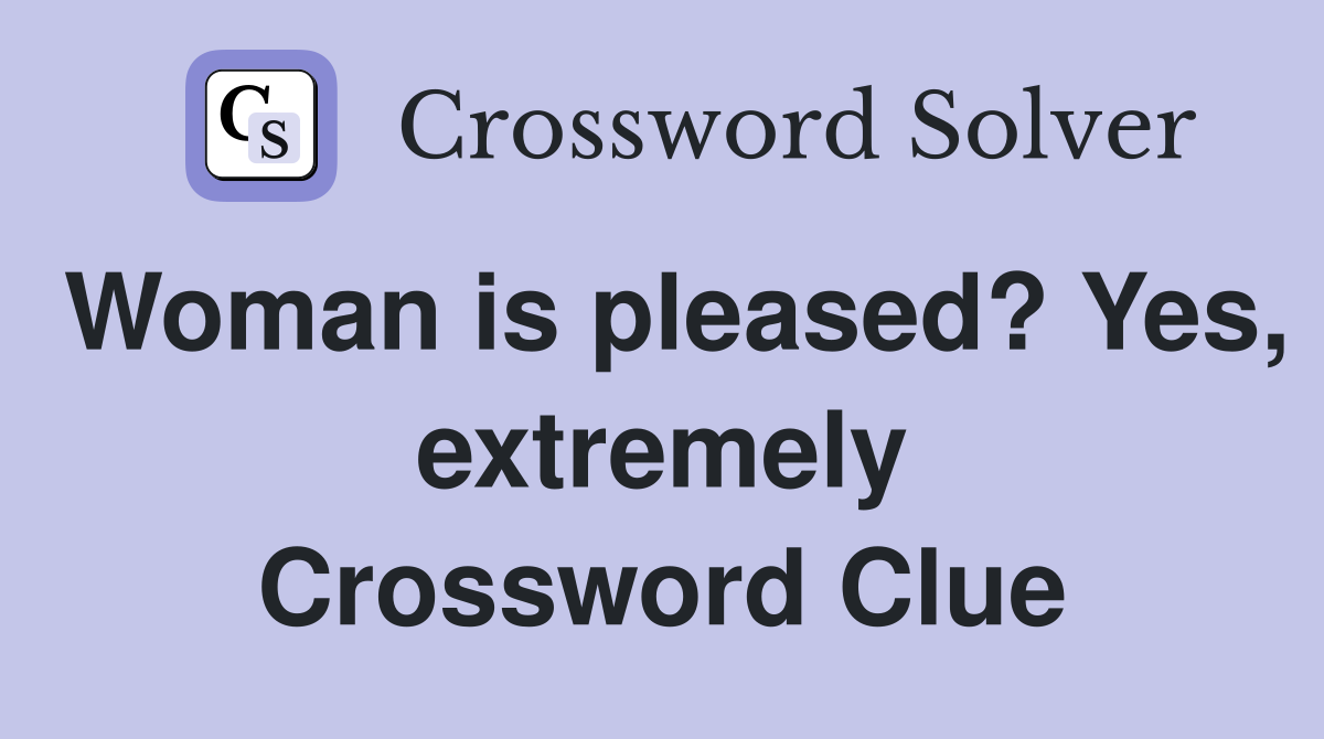 Woman is pleased? Yes, extremely Crossword Clue