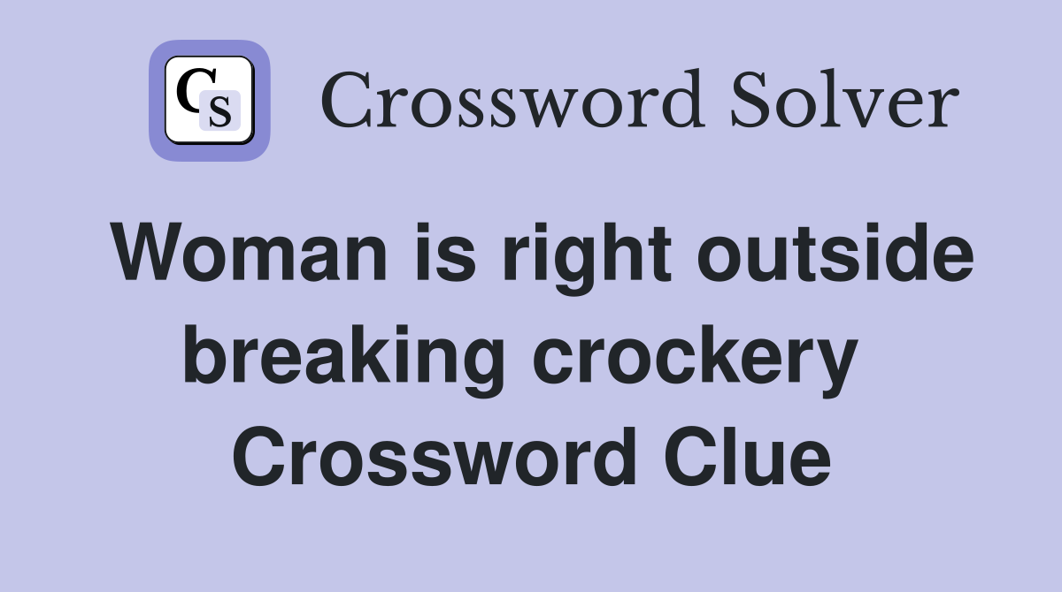 Woman is right outside breaking crockery  Crossword Clue