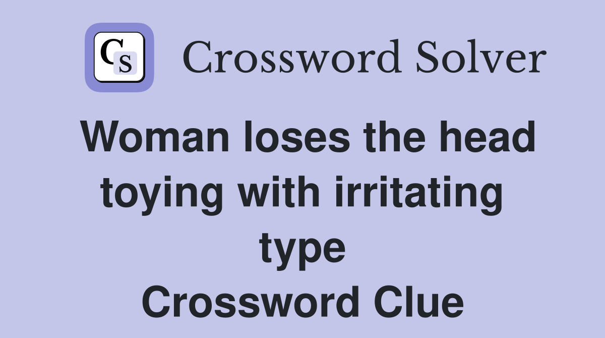 Woman loses the head toying with irritating type Crossword Clue