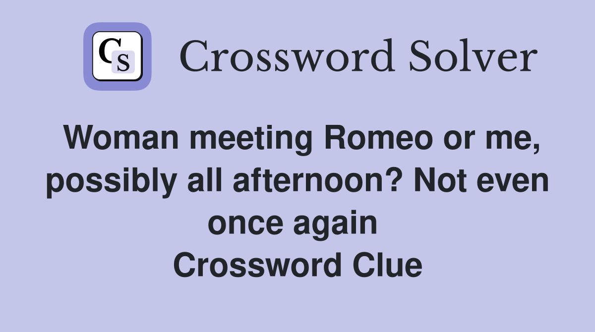 Woman meeting Romeo or me, possibly all afternoon? Not even once again  Crossword Clue