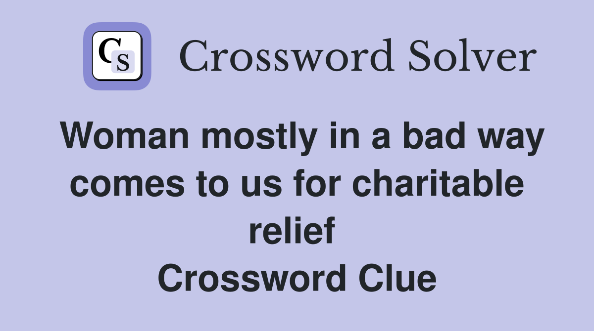 Woman mostly in a bad way comes to us for charitable relief  Crossword Clue