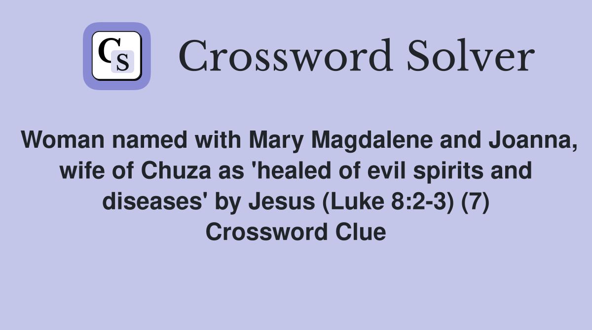 Woman named with Mary Magdalene and Joanna, wife of Chuza as 'healed of evil spirits and diseases' by Jesus (Luke 8:2-3) (7) Crossword Clue