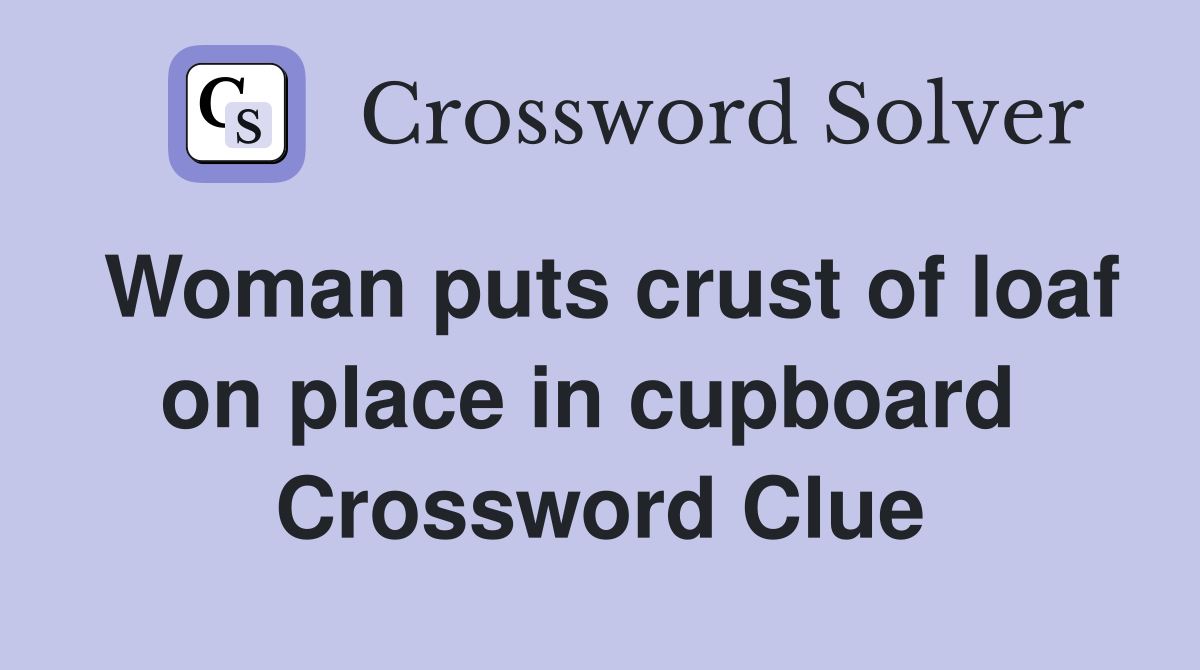 Woman puts crust of loaf on place in cupboard  Crossword Clue