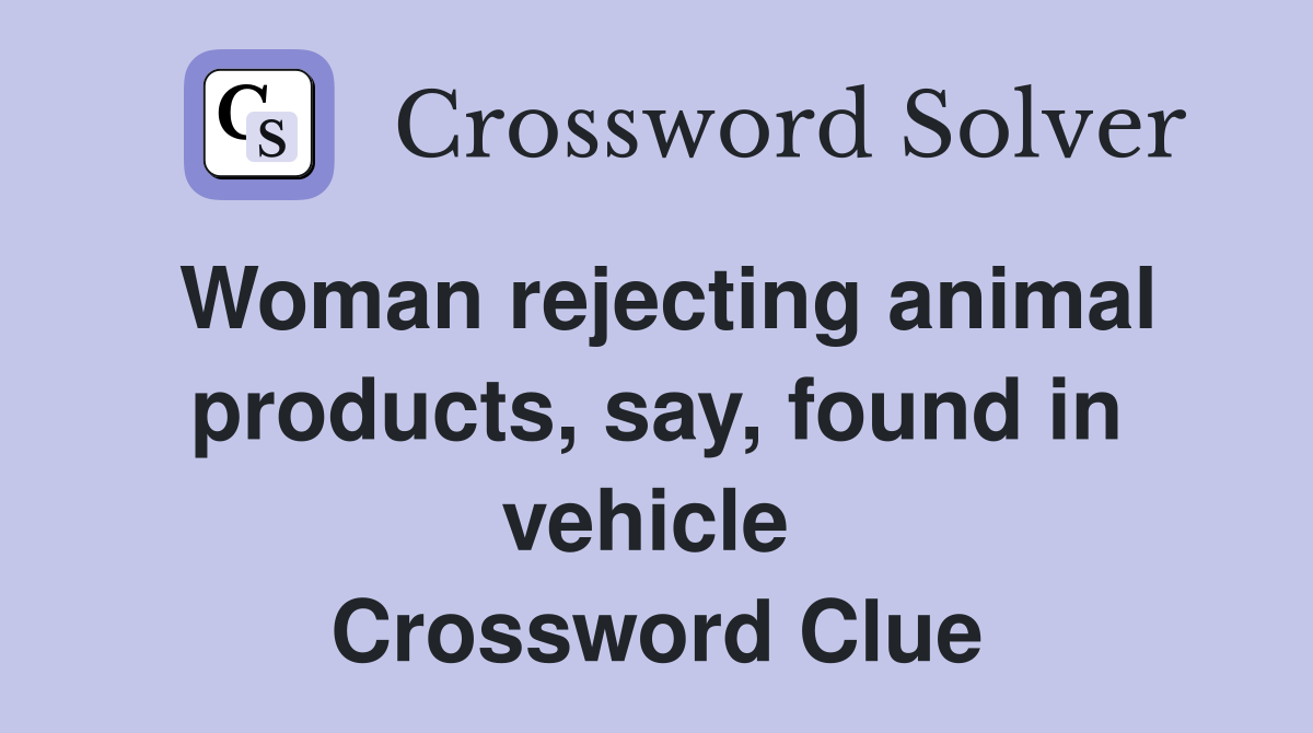 Woman rejecting animal products, say, found in vehicle  Crossword Clue