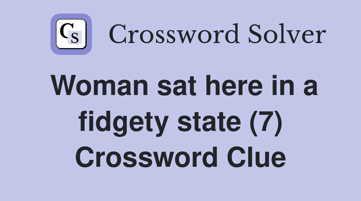 Woman sat here in a fidgety state (7) Crossword Clue