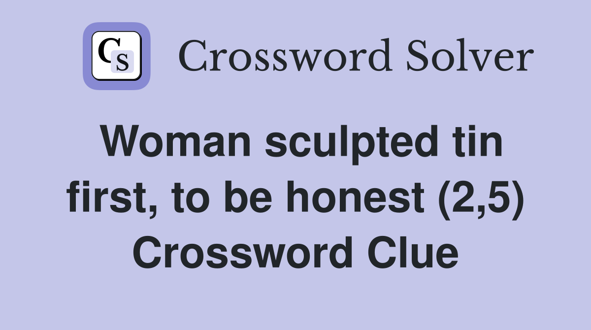 Woman sculpted tin first, to be honest (2,5) Crossword Clue