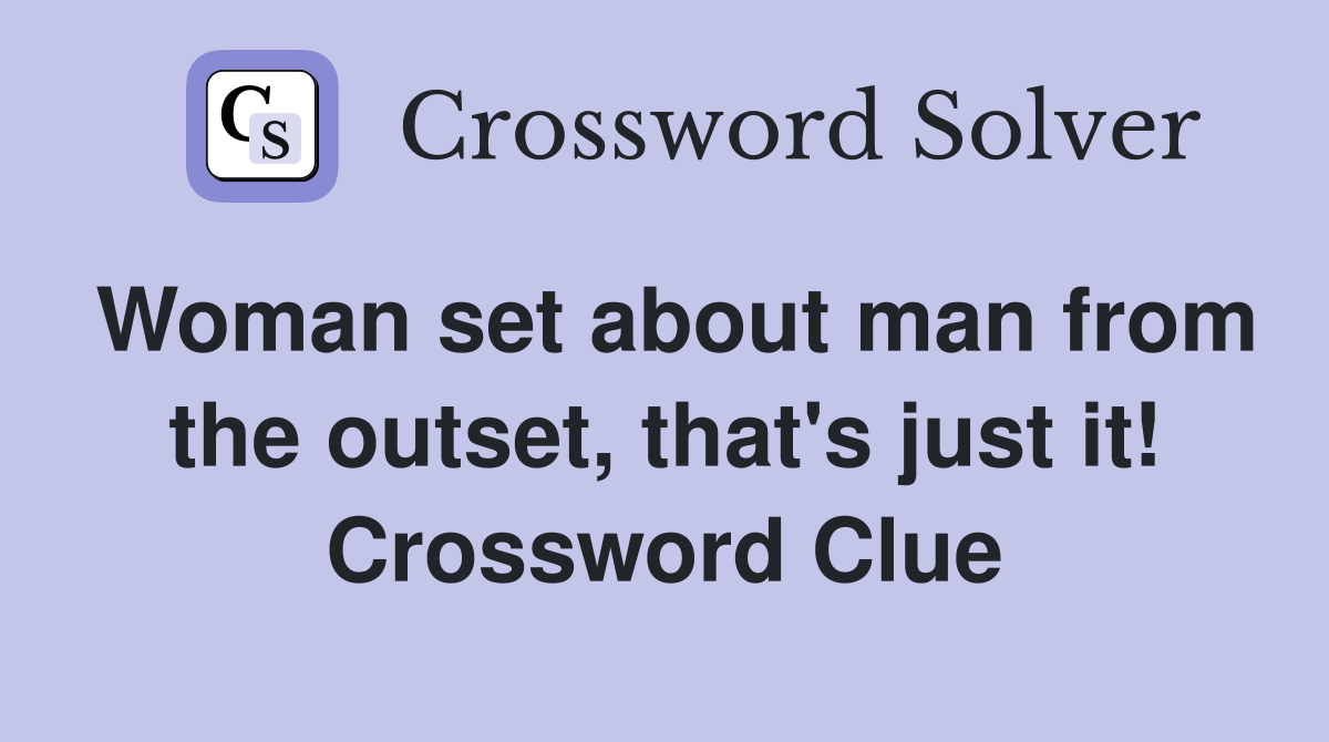 Woman set about man from the outset, that's just it! Crossword Clue