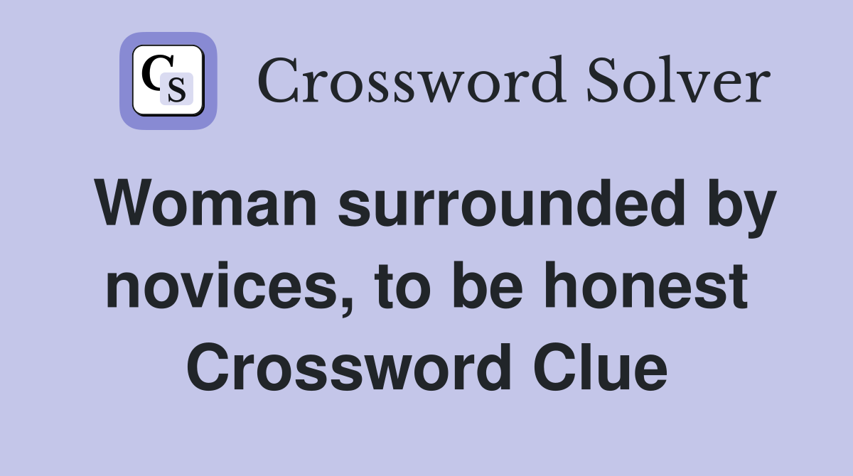 Woman surrounded by novices, to be honest Crossword Clue